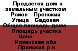 Продается дом с земельным участком › Район ­ Пронский › Улица ­ Садовая › Общая площадь дома ­ 55 › Площадь участка ­ 20 › Цена ­ 1 200 000 - Рязанская обл., Пронский р-н, Восточный п. Недвижимость » Дома, коттеджи, дачи продажа   